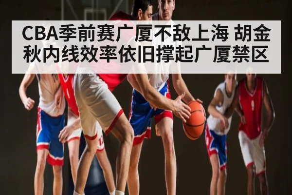 CBA季前赛广厦不敌上海 胡金秋内线效率依旧撑起广厦禁区 - KAIYUNAPP