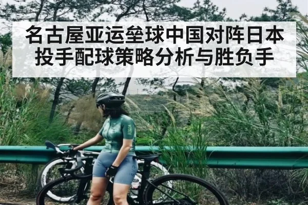 名古屋亚运垒球中国对阵日本投手配球策略分析与胜负手